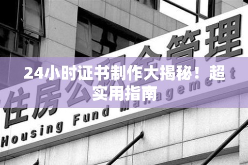 翔安24小时证书制作大揭秘！超实用指南