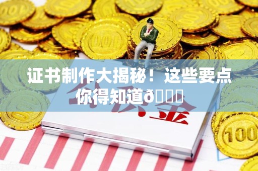 翔安证书制作大揭秘！这些要点你得知道😎